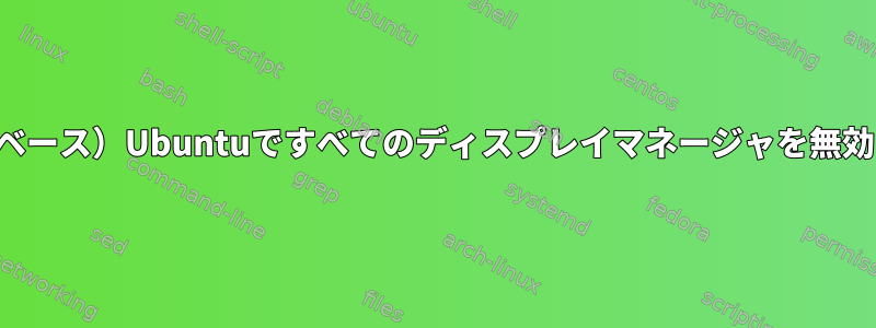 （システムベース）Ubuntuですべてのディスプレイマネージャを無効にします。