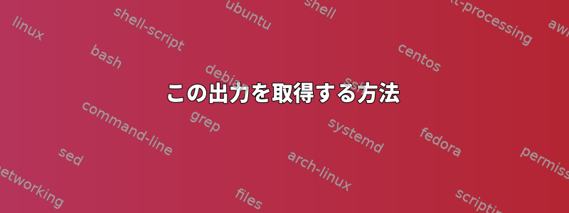 この出力を取得する方法