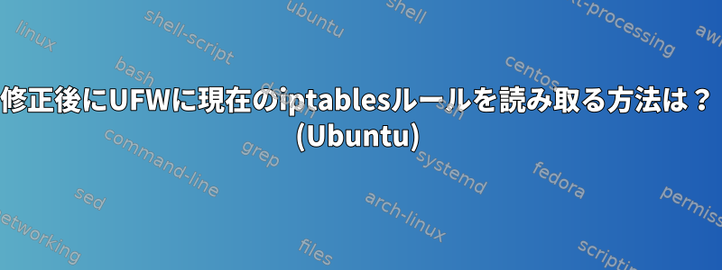 修正後にUFWに現在のiptablesルールを読み取る方法は？ (Ubuntu)