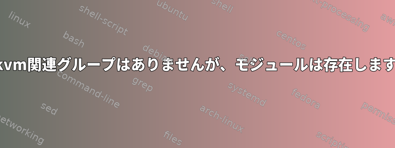 kvm関連グループはありませんが、モジュールは存在します