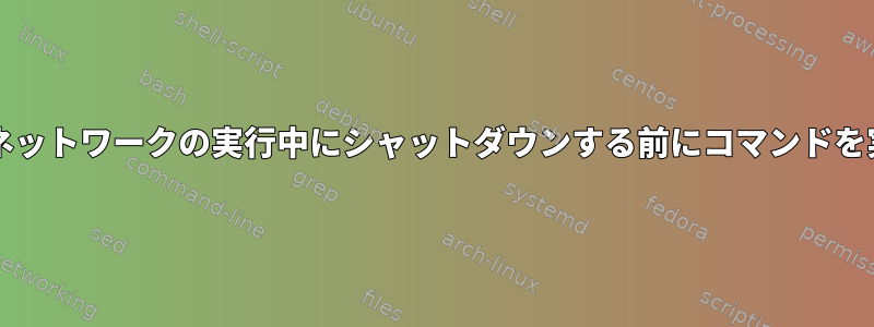 Systemd：ネットワークの実行中にシャットダウンする前にコマンドを実行します。