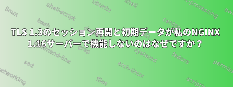 TLS 1.3のセッション再開と初期データが私のNGINX 1.16サーバーで機能しないのはなぜですか？