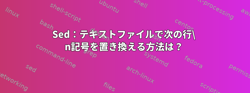 Sed：テキストファイルで次の行\ n記号を置き換える方法は？