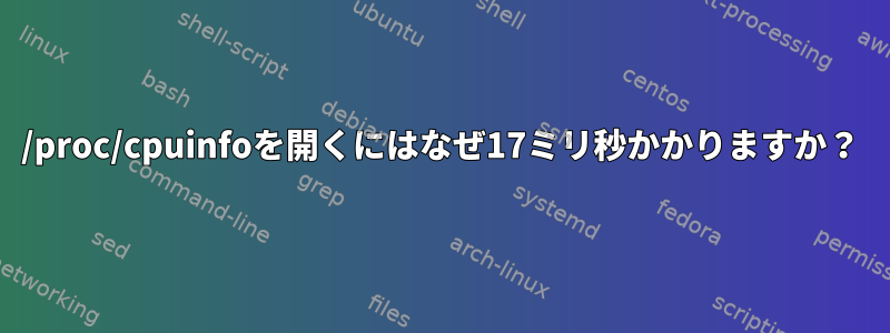 /proc/cpuinfoを開くにはなぜ17ミリ秒かかりますか？