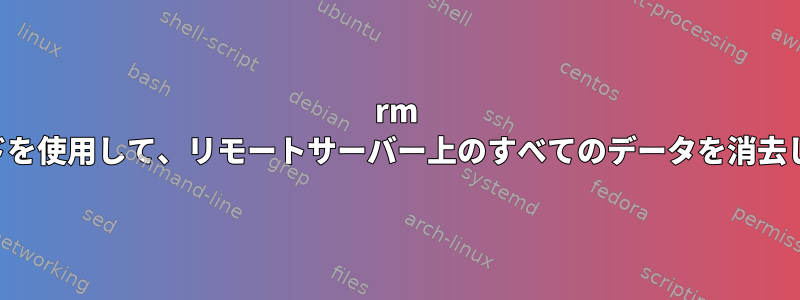 rm コマンドを使用して、リモートサーバー上のすべてのデータを消去します。