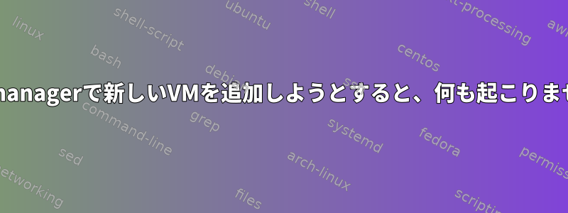 virt-managerで新しいVMを追加しようとすると、何も起こりません。