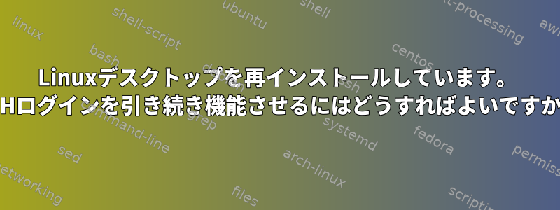 Linuxデスクトップを再インストールしています。 SSHログインを引き続き機能させるにはどうすればよいですか？