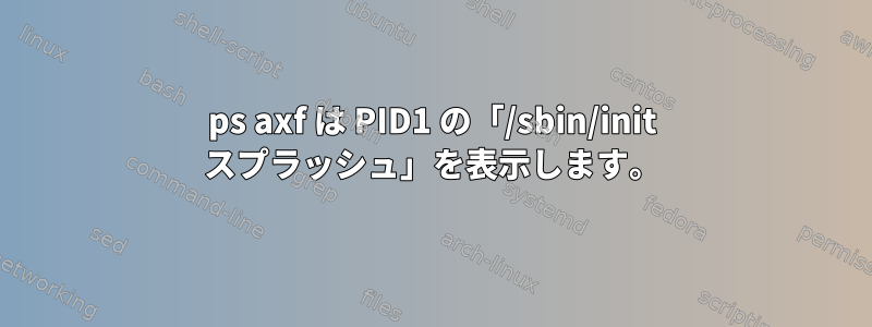 ps axf は PID1 の「/sbin/init スプラッシュ」を表示します。