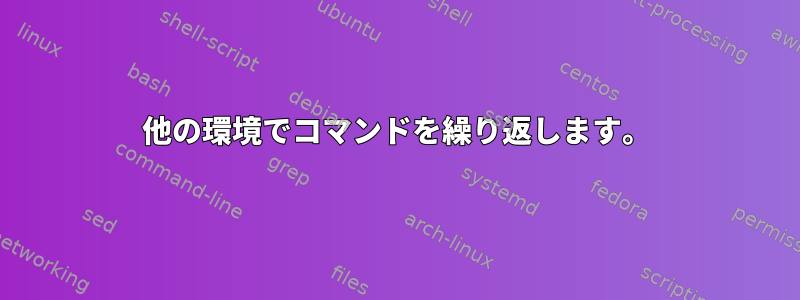 他の環境でコマンドを繰り返します。