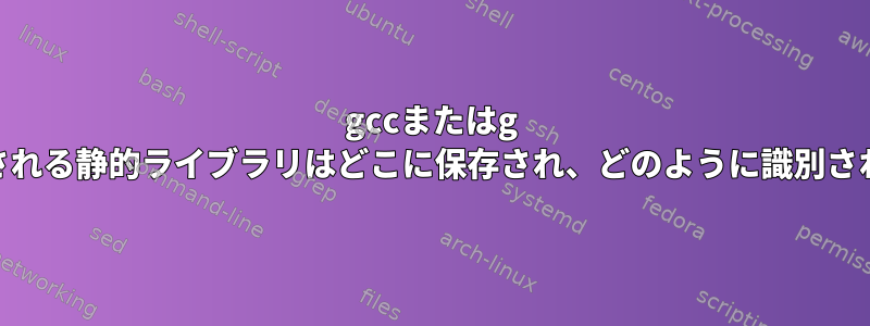 gccまたはg ++で使用される静的ライブラリはどこに保存され、どのように識別されますか？