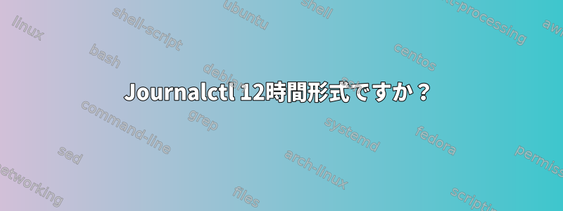 Journalctl 12時間形式ですか？