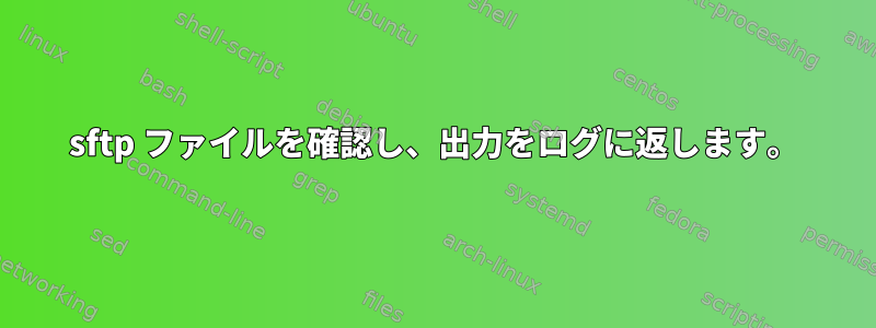 sftp ファイルを確認し、出力をログに返します。