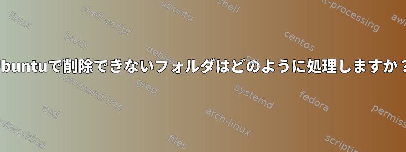 Ubuntuで削除できないフォルダはどのように処理しますか？