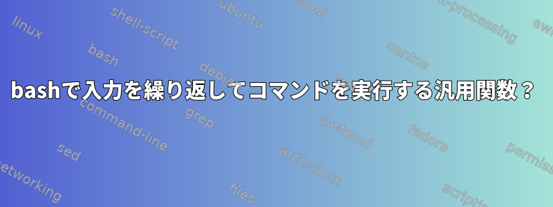 bashで入力を繰り返してコマンドを実行する汎用関数？