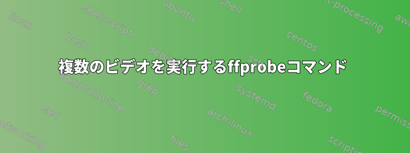 複数のビデオを実行するffprobeコマンド