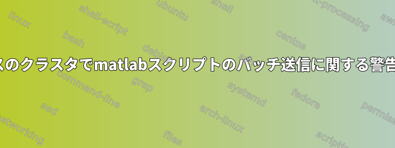 Linuxベースのクラスタでmatlabスクリプトのバッチ送信に関する警告メッセージ