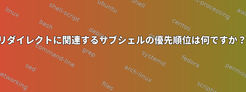 リダイレクトに関連するサブシェルの優先順位は何ですか？