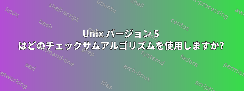 Unix バージョン 5 はどのチェックサムアルゴリズムを使用しますか?