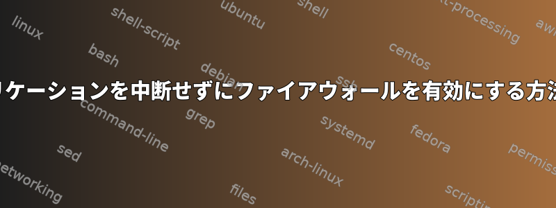 アプリケーションを中断せずにファイアウォールを有効にする方法は？