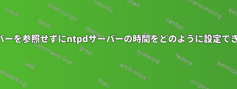 他のサーバーを参照せずにntpdサーバーの時間をどのように設定できますか？