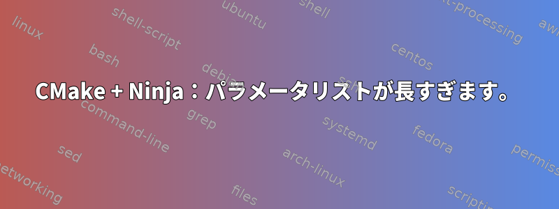 CMake + Ninja：パラメータリストが長すぎます。