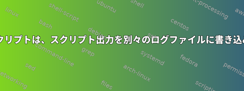 Bashスクリプトは、スクリプト出力を別々のログファイルに書き込みます。