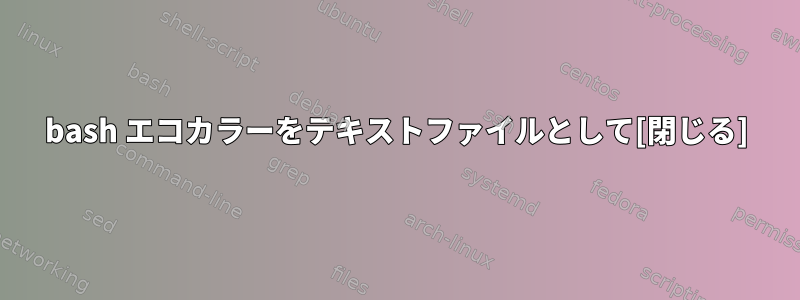 bash エコカラーをテキストファイルとして[閉じる]