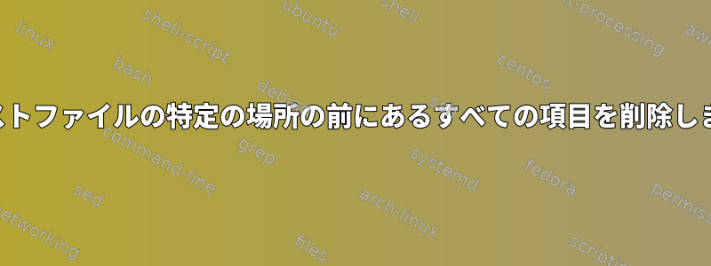 テキストファイルの特定の場所の前にあるすべての項目を削除します。