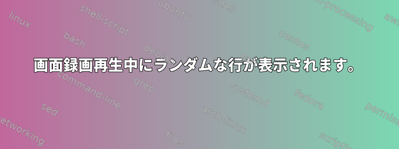 画面録画再生中にランダムな行が表示されます。