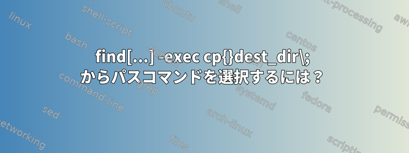 find[...] -exec cp{}dest_dir\; からパスコマンドを選択するには？