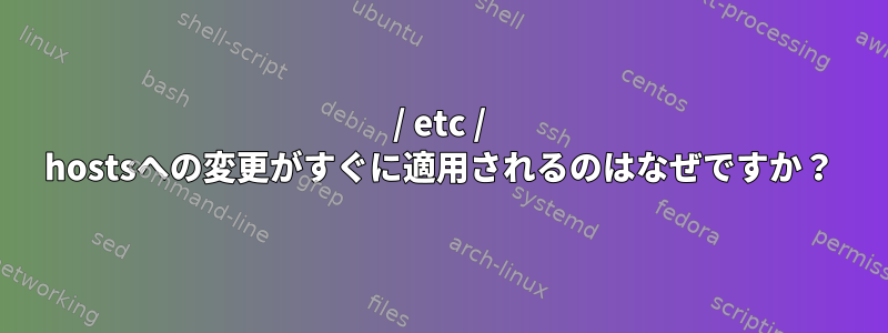 / etc / hostsへの変更がすぐに適用されるのはなぜですか？