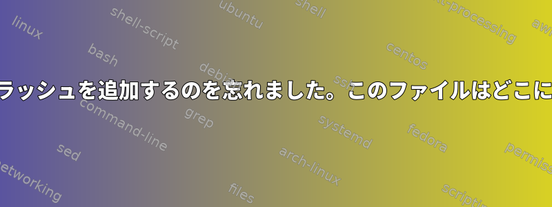 ダウンロードパスの前にスラッシュを追加するのを忘れました。このファイルはどこにダウンロードされますか？