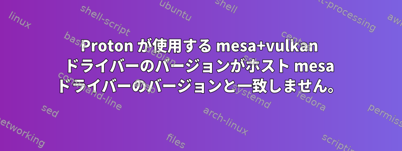 Proton が使用する mesa+vulkan ドライバーのバージョンがホスト mesa ドライバーのバージョンと一致しません。