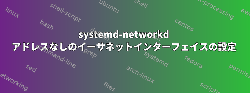 systemd-networkd アドレスなしのイーサネットインターフェイスの設定