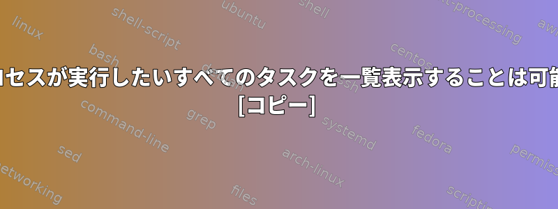 特定のプロセスが実行したいすべてのタスクを一覧表示することは可能ですか？ [コピー]