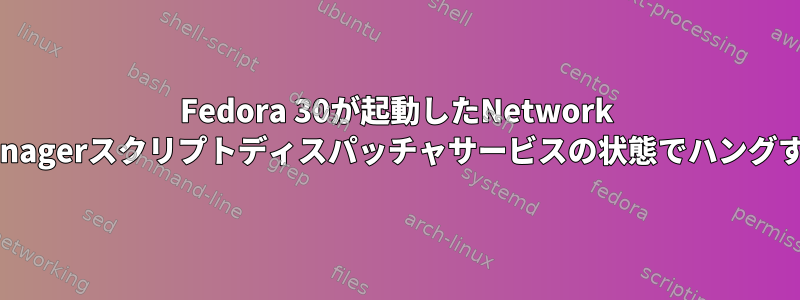 Fedora 30が起動したNetwork Managerスクリプトディスパッチャサービスの状態でハングする