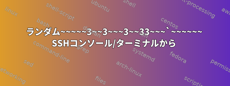 ランダム~~~~~3~~3~~~3~~33~~~`~~~~~~ SSHコンソール/ターミナルから