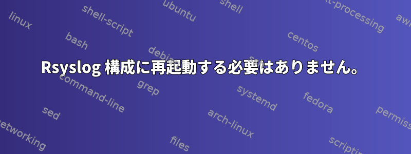 Rsyslog 構成に再起動する必要はありません。