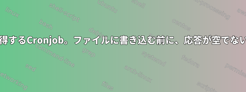 cURLを使用してJSONを取得するCronjob。ファイルに書き込む前に、応答が空でないことを確認してください。