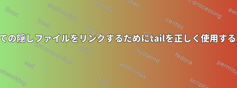 すべての隠しファイルをリンクするためにtailを正しく使用する方法