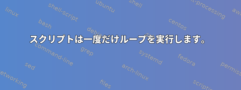 スクリプトは一度だけループを実行します。