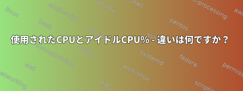 使用されたCPUとアイドルCPU％ - 違いは何ですか？