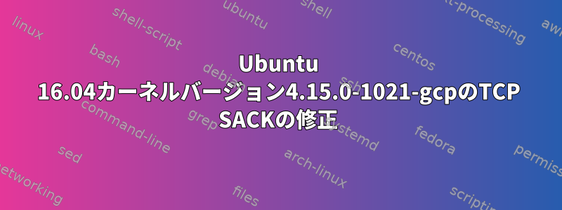 Ubuntu 16.04カーネルバージョン4.15.0-1021-gcpのTCP SACKの修正