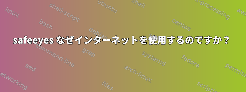 safeeyes なぜインターネットを使用するのですか？