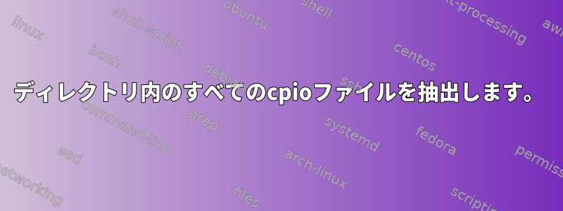 ディレクトリ内のすべてのcpioファイルを抽出します。