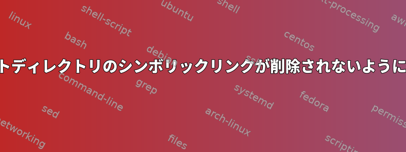 ルートディレクトリのシンボリックリンクが削除されないようにする