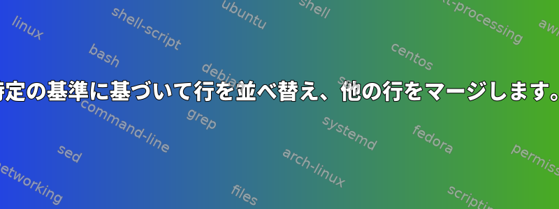 特定の基準に基づいて行を並べ替え、他の行をマージします。