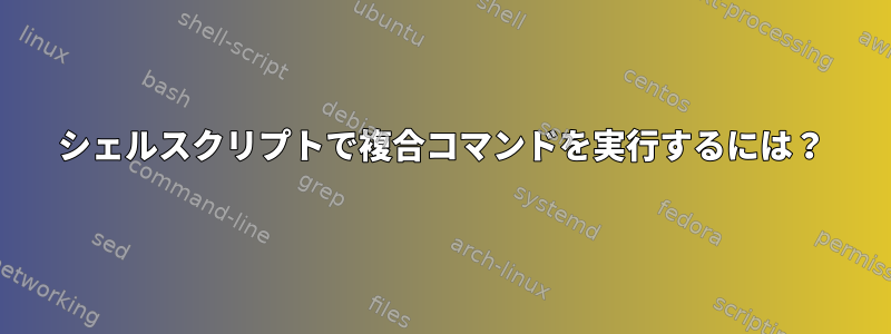 シェルスクリプトで複合コマンドを実行するには？