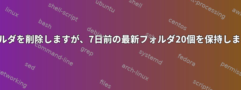 フォルダを削除しますが、7日前の最新フォルダ20個を保持します。