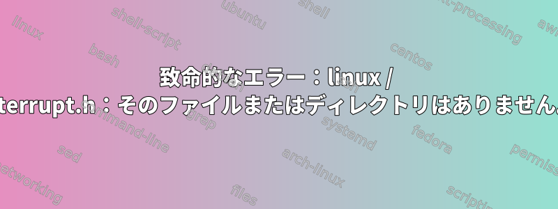 致命的なエラー：linux / interrupt.h：そのファイルまたはディレクトリはありません。